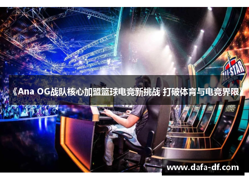 《Ana OG战队核心加盟篮球电竞新挑战 打破体育与电竞界限》