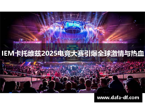IEM卡托维兹2025电竞大赛引爆全球激情与热血