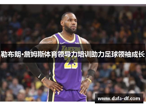 勒布朗·詹姆斯体育领导力培训助力足球领袖成长
