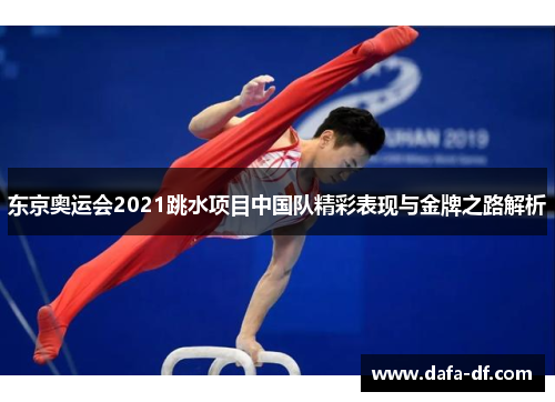 东京奥运会2021跳水项目中国队精彩表现与金牌之路解析 东京奥运会2021跳水项目中国队精彩表现与金牌之路解析